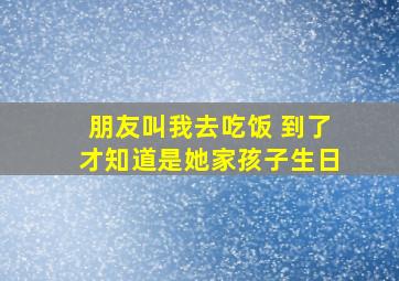 朋友叫我去吃饭 到了才知道是她家孩子生日